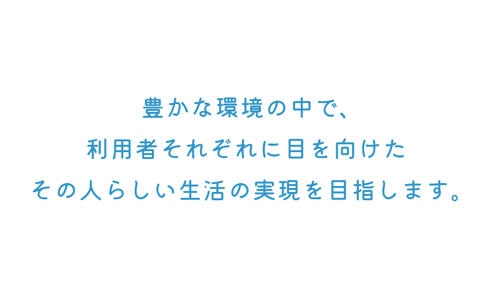 豊かな環境の中で、利用者それぞれに目を向けたその人らしい生活の実現を目指します。