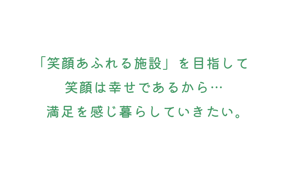 「笑顔あふれる施設」を目指して笑顔は幸せであるから…満足を感じ暮らしていきたい。