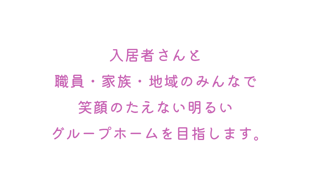 入居者さんと職員・家族・地域のみんなで笑顔のたえない明るいグループホームを目指します。